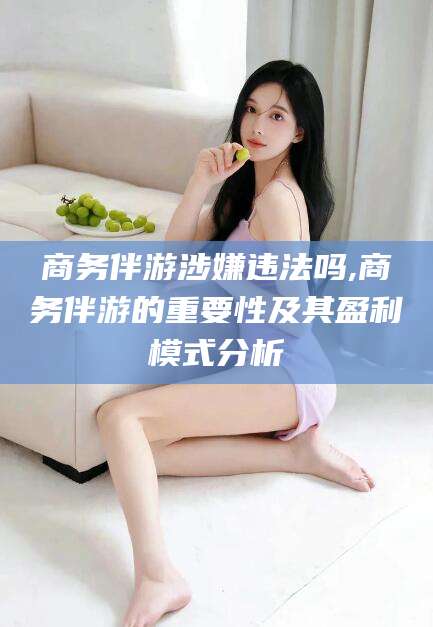 赵县商务伴游涉嫌违法吗,商务伴游的重要性及其盈利模式分析