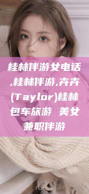 赵县桂林伴游女电话,桂林伴游,卉卉(Taylor)桂林包车旅游 美女兼职伴游