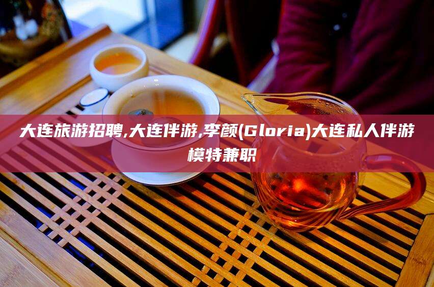 赵县大连旅游招聘,大连伴游,李颜(Gloria)大连私人伴游 模特兼职