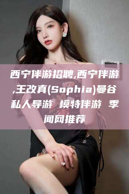 赵县西宁伴游招聘,西宁伴游,王改真(Sophia)曼谷私人导游 模特伴游 季闻网推荐