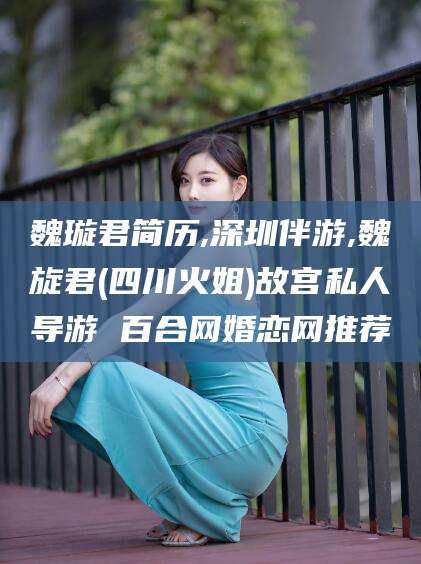 赵县魏璇君简历,深圳伴游,魏旋君(四川火姐)故宫私人导游 百合网婚恋网推荐