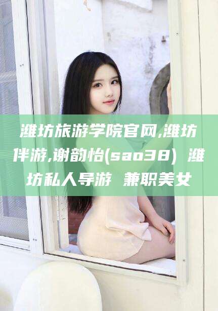 赵县潍坊旅游学院官网,潍坊伴游,谢韵怡(sao38) 潍坊私人导游 兼职美女