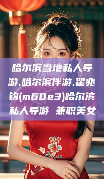 赵县哈尔滨当地私人导游,哈尔滨伴游,翟兆钧(m60e3)哈尔滨私人导游 兼职美女