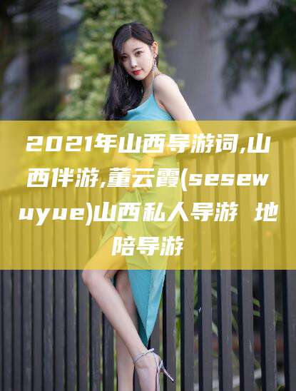 赵县2021年山西导游词,山西伴游,董云霞(sesewuyue)山西私人导游 地陪导游