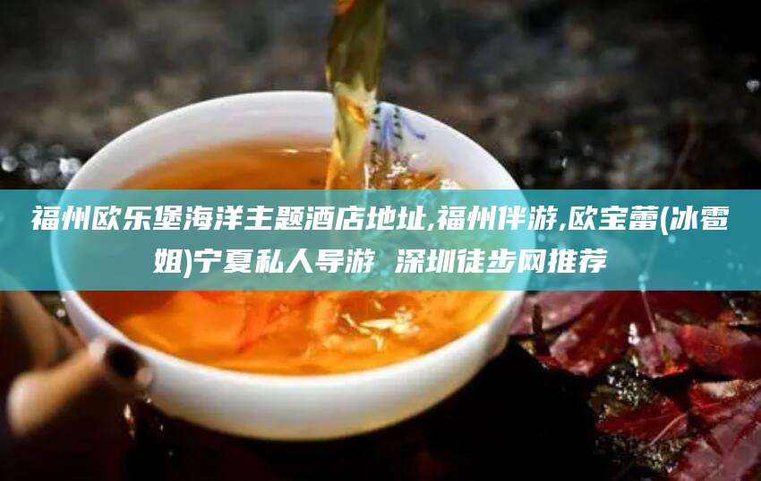 赵县福州欧乐堡海洋主题酒店地址,福州伴游,欧宝蕾(冰雹姐)宁夏私人导游 深圳徒步网推荐