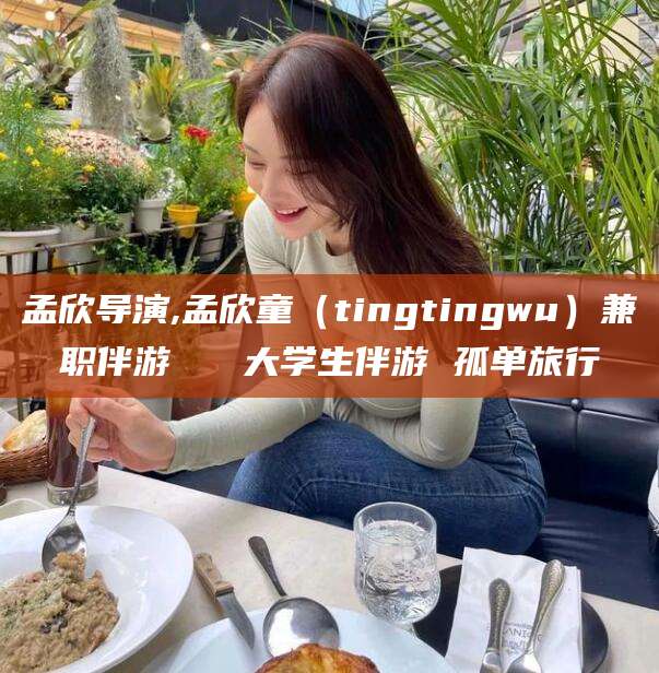 孟欣导演,孟欣童（tingtingwu）兼职伴游   大学生伴游 孤单旅行