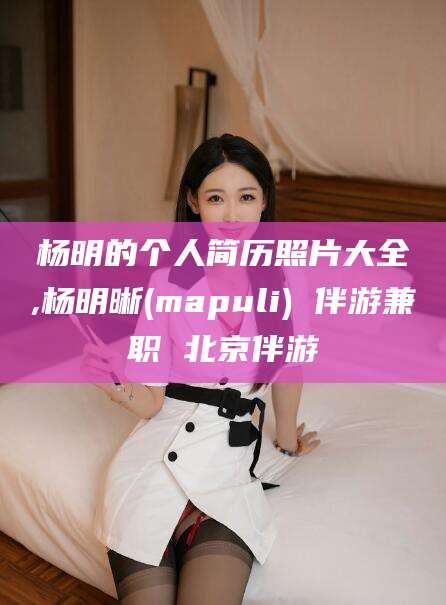 赵县杨明的个人简历照片大全,杨明晰(mapuli) 伴游兼职 北京伴游