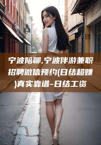 赵县宁波陪聊,宁波伴游兼职招聘微信预约(日结超赚)真实靠谱-日结工资