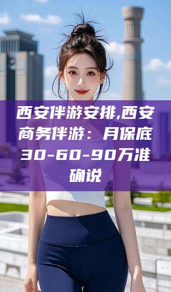 赵县西安伴游安排,西安商务伴游：月保底30-60-90万准确说