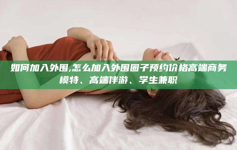 赵县如何加入外围,怎么加入外围圈子预约价格高端商务模特、高端伴游、学生兼职
